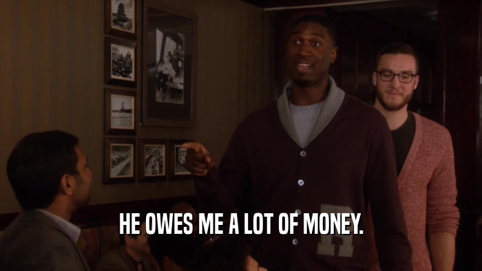 HE OWES ME A LOT OF MONEY.  