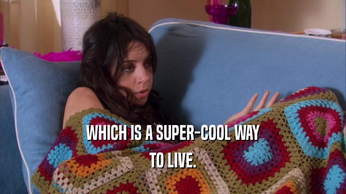WHICH IS A SUPER-COOL WAY TO LIVE. 