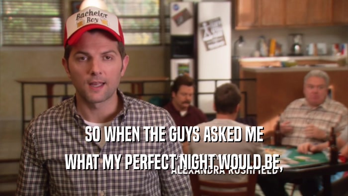SO WHEN THE GUYS ASKED ME WHAT MY PERFECT NIGHT WOULD BE, 