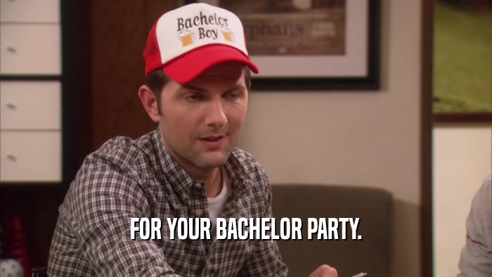 FOR YOUR BACHELOR PARTY.  