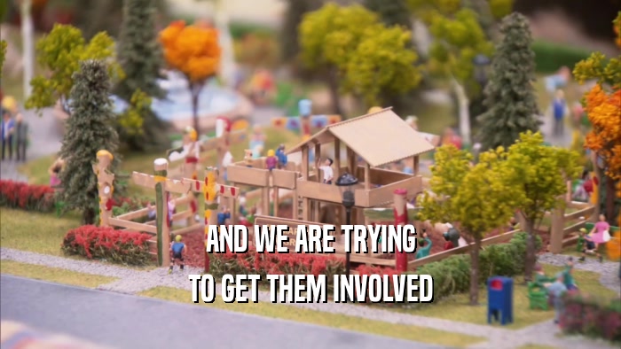 AND WE ARE TRYING TO GET THEM INVOLVED 