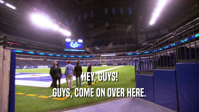 HEY, GUYS! GUYS, COME ON OVER HERE. 