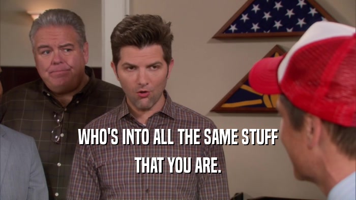 WHO'S INTO ALL THE SAME STUFF THAT YOU ARE. 
