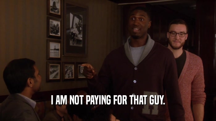 I AM NOT PAYING FOR THAT GUY.  