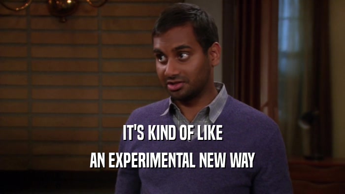IT'S KIND OF LIKE AN EXPERIMENTAL NEW WAY 
