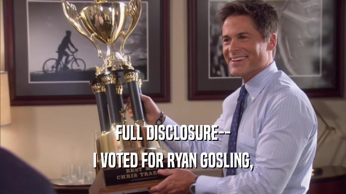 FULL DISCLOSURE-- I VOTED FOR RYAN GOSLING, 