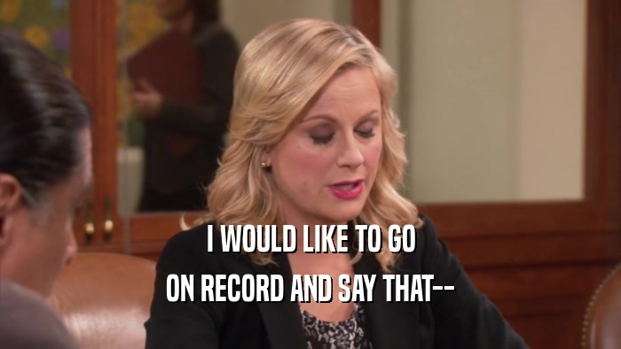 I WOULD LIKE TO GO ON RECORD AND SAY THAT-- 