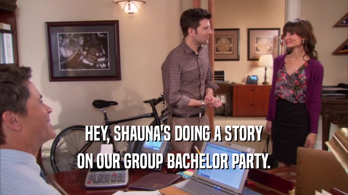 HEY, SHAUNA'S DOING A STORY ON OUR GROUP BACHELOR PARTY. 