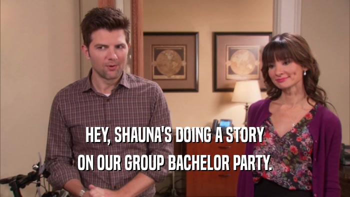HEY, SHAUNA'S DOING A STORY ON OUR GROUP BACHELOR PARTY. 