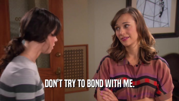 DON'T TRY TO BOND WITH ME.  