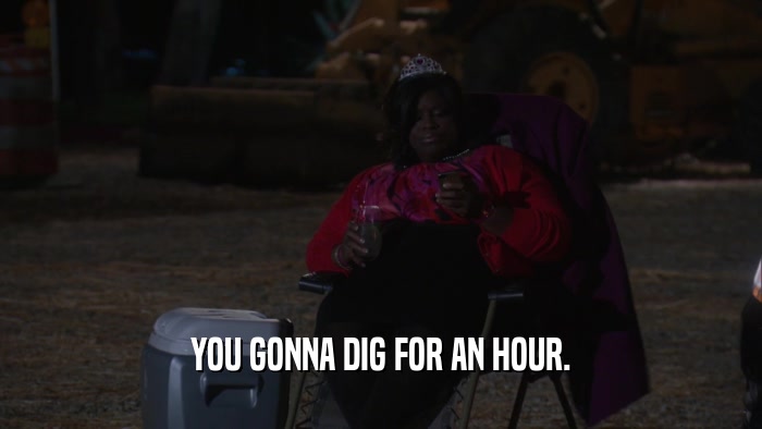 YOU GONNA DIG FOR AN HOUR.  
