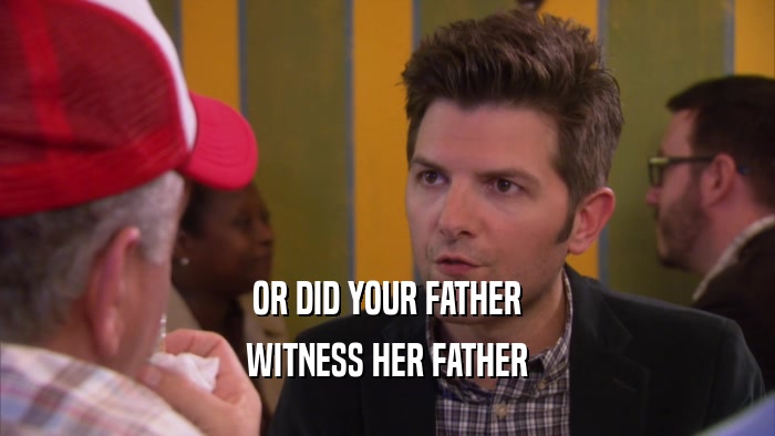 OR DID YOUR FATHER WITNESS HER FATHER 