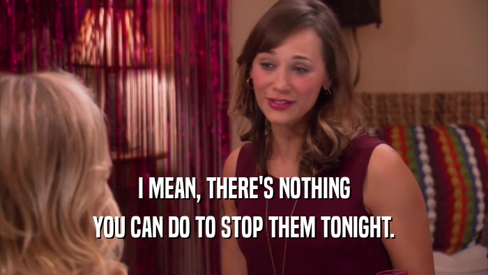 I MEAN, THERE'S NOTHING YOU CAN DO TO STOP THEM TONIGHT. 