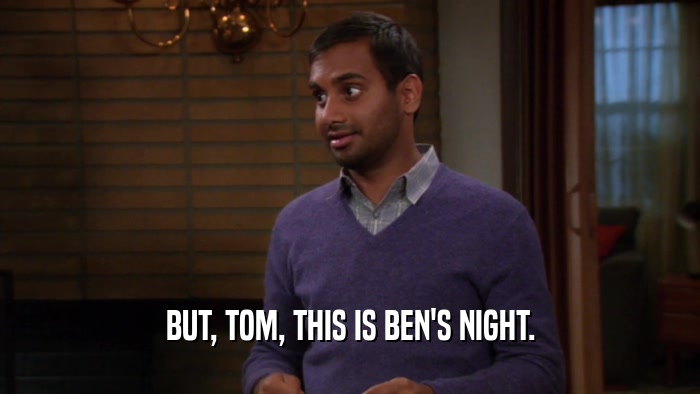 BUT, TOM, THIS IS BEN'S NIGHT.  