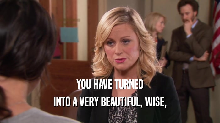 YOU HAVE TURNED INTO A VERY BEAUTIFUL, WISE, 