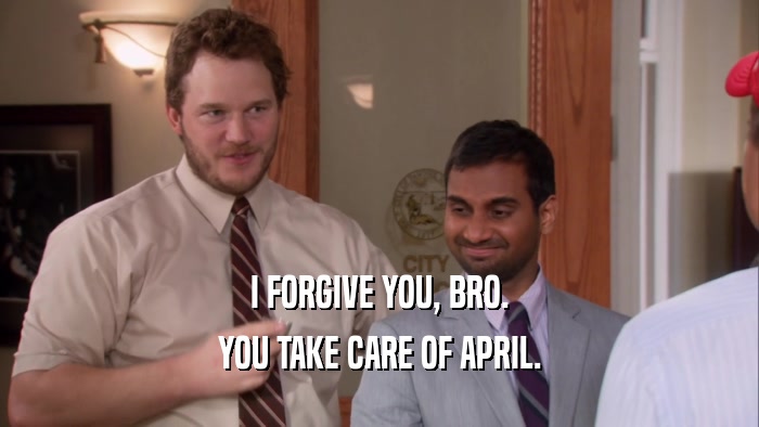 I FORGIVE YOU, BRO. YOU TAKE CARE OF APRIL. 