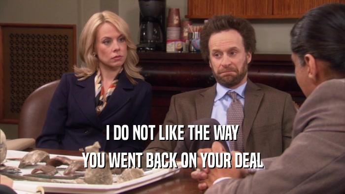 I DO NOT LIKE THE WAY YOU WENT BACK ON YOUR DEAL 