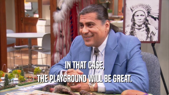 IN THAT CASE, THE PLAYGROUND WILL BE GREAT. 