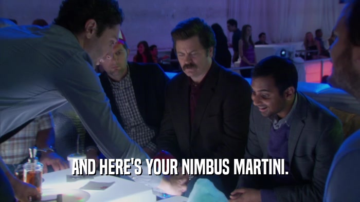 AND HERE'S YOUR NIMBUS MARTINI.  