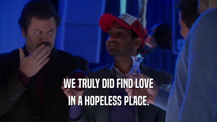 WE TRULY DID FIND LOVE IN A HOPELESS PLACE. 