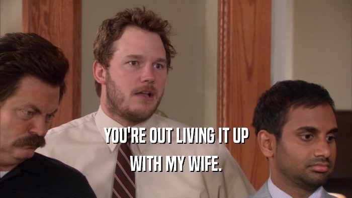 YOU'RE OUT LIVING IT UP WITH MY WIFE. 