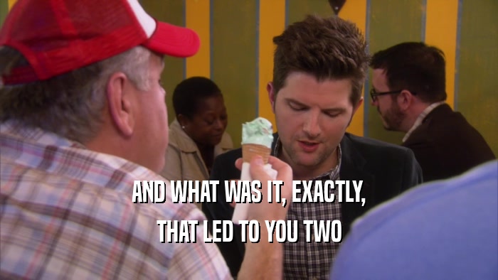 AND WHAT WAS IT, EXACTLY, THAT LED TO YOU TWO 