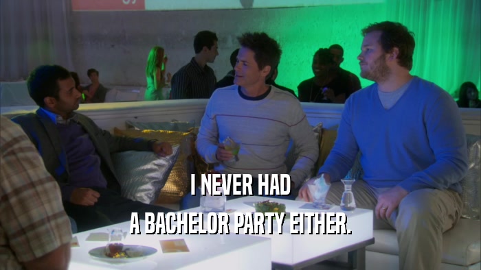 I NEVER HAD A BACHELOR PARTY EITHER. 