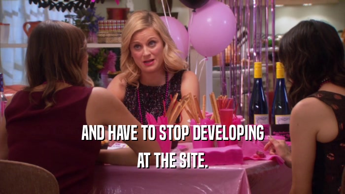 AND HAVE TO STOP DEVELOPING AT THE SITE. 