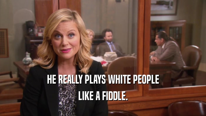 HE REALLY PLAYS WHITE PEOPLE LIKE A FIDDLE. 