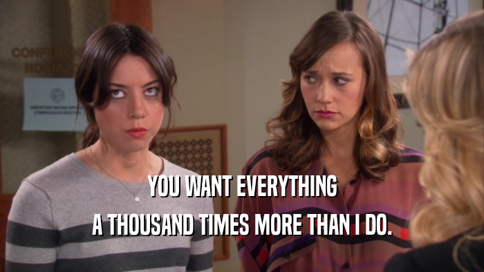 YOU WANT EVERYTHING A THOUSAND TIMES MORE THAN I DO. 