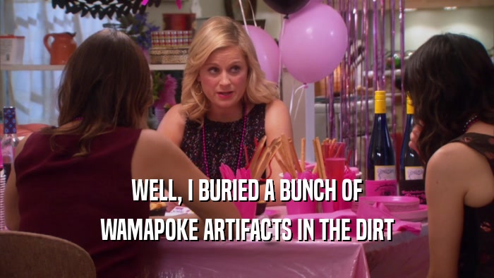 WELL, I BURIED A BUNCH OF WAMAPOKE ARTIFACTS IN THE DIRT 