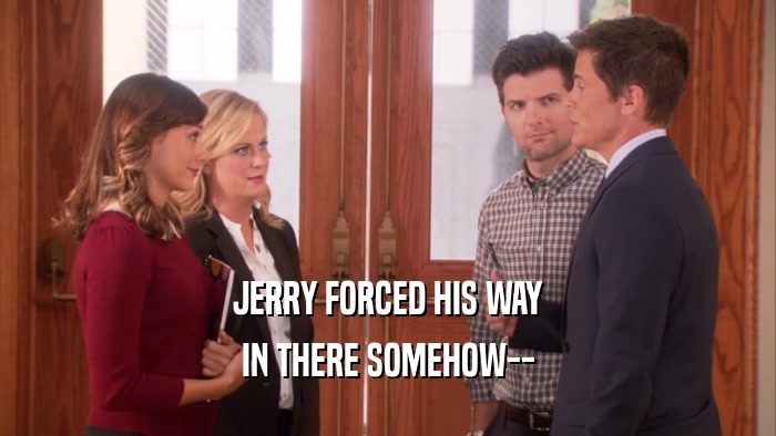JERRY FORCED HIS WAY IN THERE SOMEHOW-- 