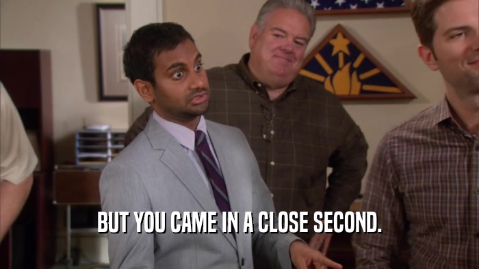 BUT YOU CAME IN A CLOSE SECOND.  