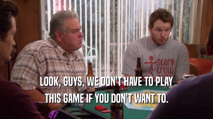 LOOK, GUYS, WE DON'T HAVE TO PLAY THIS GAME IF YOU DON'T WANT TO. 