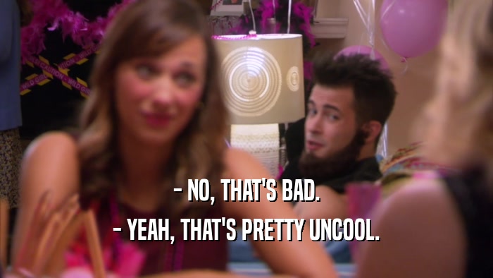 - NO, THAT'S BAD. - YEAH, THAT'S PRETTY UNCOOL. 
