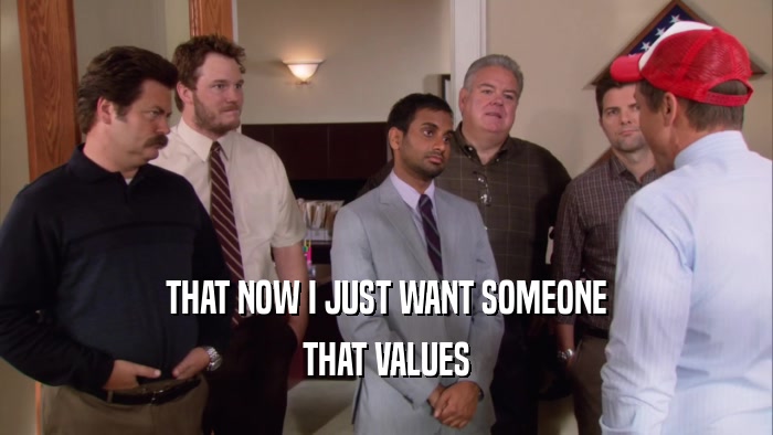 THAT NOW I JUST WANT SOMEONE THAT VALUES 