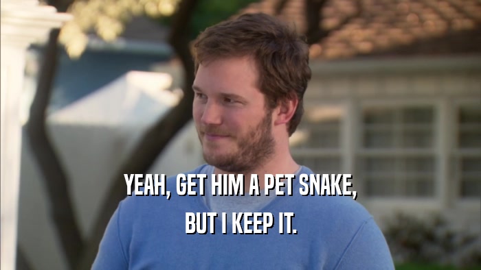 YEAH, GET HIM A PET SNAKE, BUT I KEEP IT. 