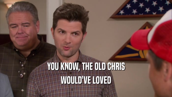 YOU KNOW, THE OLD CHRIS WOULD'VE LOVED 