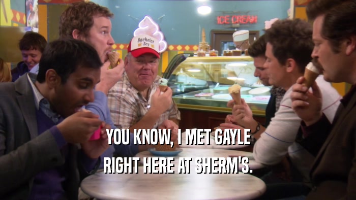 YOU KNOW, I MET GAYLE
 RIGHT HERE AT SHERM'S.
 