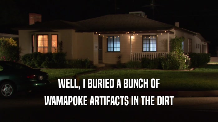 WELL, I BURIED A BUNCH OF WAMAPOKE ARTIFACTS IN THE DIRT 