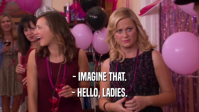 - IMAGINE THAT. - HELLO, LADIES. 