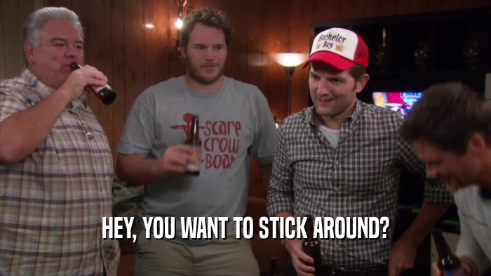 HEY, YOU WANT TO STICK AROUND?  
