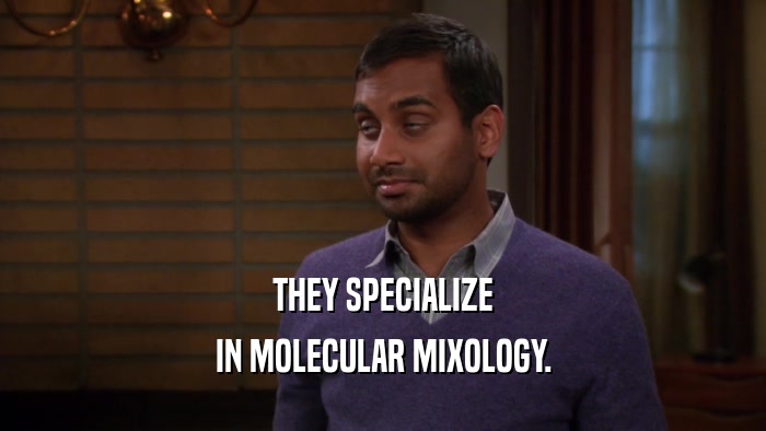 THEY SPECIALIZE IN MOLECULAR MIXOLOGY. 