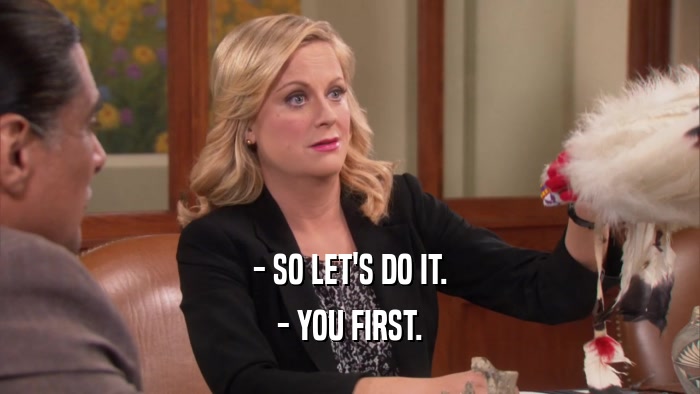 - SO LET'S DO IT. - YOU FIRST. 