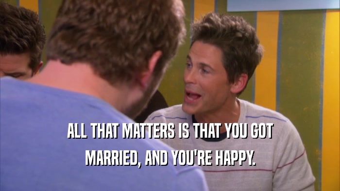 ALL THAT MATTERS IS THAT YOU GOT MARRIED, AND YOU'RE HAPPY. 