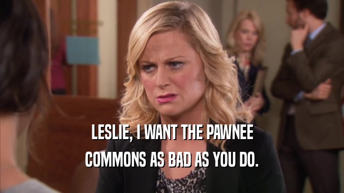 LESLIE, I WANT THE PAWNEE COMMONS AS BAD AS YOU DO. 