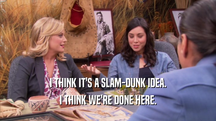 I THINK IT'S A SLAM-DUNK IDEA. I THINK WE'RE DONE HERE. 