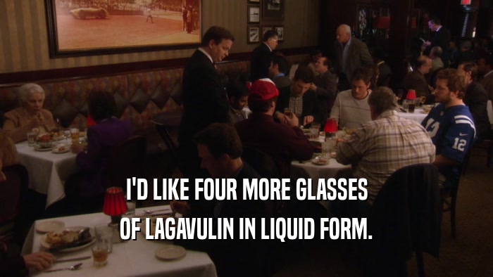 I'D LIKE FOUR MORE GLASSES OF LAGAVULIN IN LIQUID FORM. 