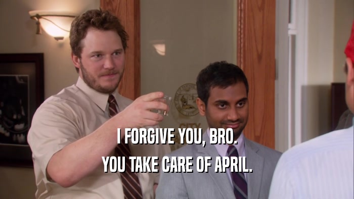 I FORGIVE YOU, BRO. YOU TAKE CARE OF APRIL. 