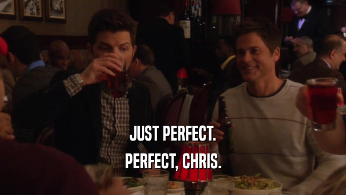 JUST PERFECT. PERFECT, CHRIS. 